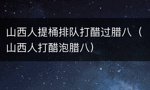 山西人提桶排队打醋过腊八（山西人打醋泡腊八）
