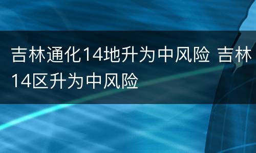 吉林通化14地升为中风险 吉林14区升为中风险