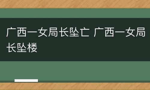 广西一女局长坠亡 广西一女局长坠楼
