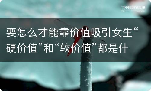 要怎么才能靠价值吸引女生“硬价值”和“软价值”都是什么