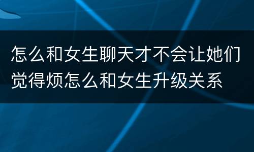 怎么和女生聊天才不会让她们觉得烦怎么和女生升级关系