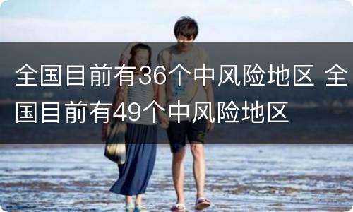 全国目前有36个中风险地区 全国目前有49个中风险地区
