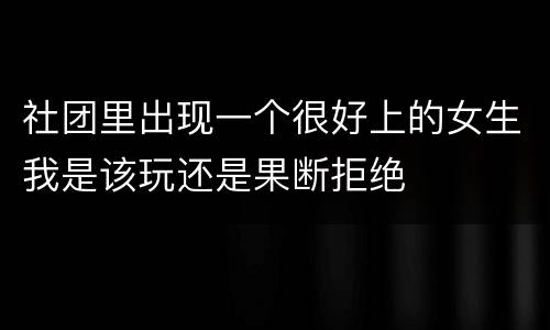 社团里出现一个很好上的女生我是该玩还是果断拒绝
