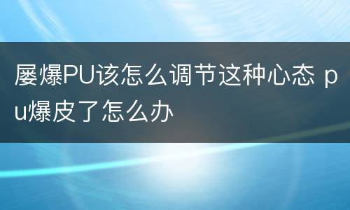 屡爆PU该怎么调节这种心态 pu爆皮了怎么办