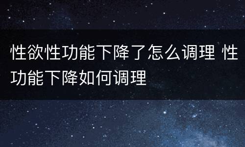 性欲性功能下降了怎么调理 性功能下降如何调理