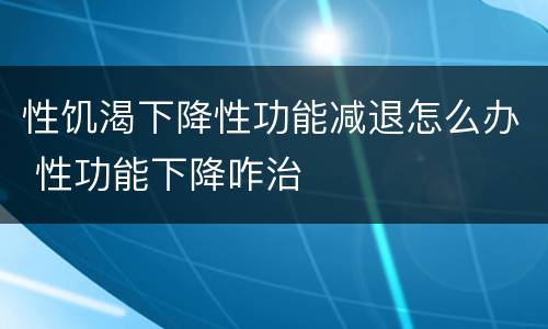 性饥渴下降性功能减退怎么办 性功能下降咋治