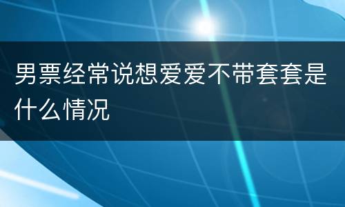 男票经常说想爱爱不带套套是什么情况