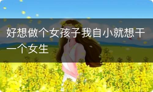 好想做个女孩子我自小就想干一个女生