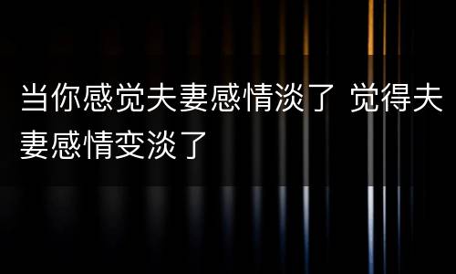 当你感觉夫妻感情淡了 觉得夫妻感情变淡了