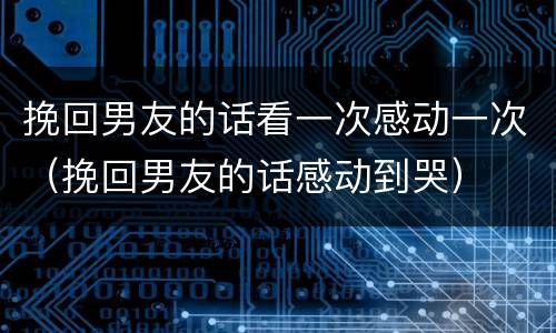 挽回男友的话看一次感动一次（挽回男友的话感动到哭）
