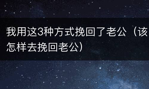 我用这3种方式挽回了老公（该怎样去挽回老公）