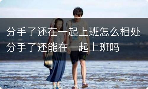 分手了还在一起上班怎么相处分手了还能在一起上班吗