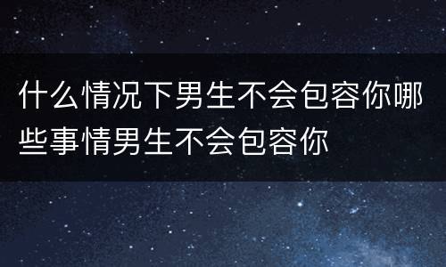 什么情况下男生不会包容你哪些事情男生不会包容你