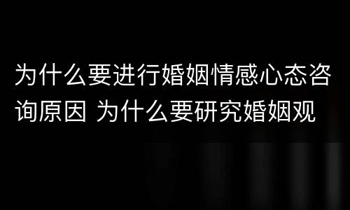 为什么要进行婚姻情感心态咨询原因 为什么要研究婚姻观