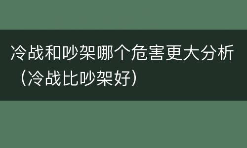 冷战和吵架哪个危害更大分析（冷战比吵架好）