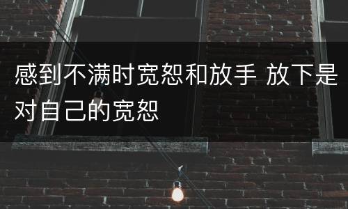 感到不满时宽恕和放手 放下是对自己的宽恕