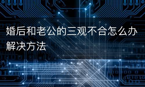 婚后和老公的三观不合怎么办解决方法