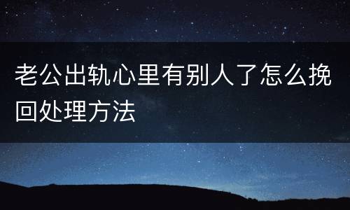 老公出轨心里有别人了怎么挽回处理方法
