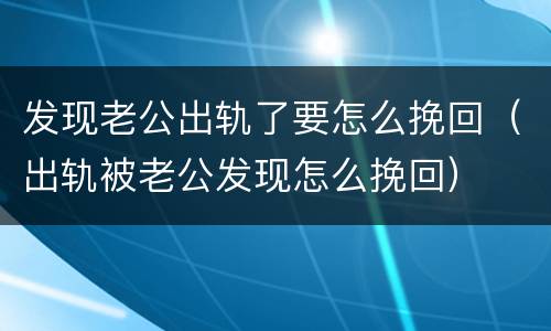 发现老公出轨了要怎么挽回（出轨被老公发现怎么挽回）