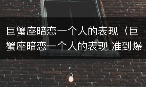 巨蟹座暗恋一个人的表现（巨蟹座暗恋一个人的表现 准到爆）