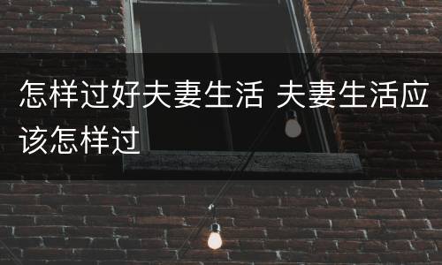怎样过好夫妻生活 夫妻生活应该怎样过