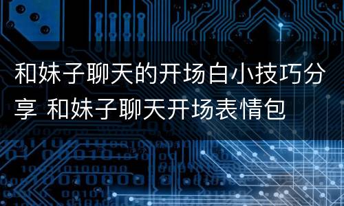 和妹子聊天的开场白小技巧分享 和妹子聊天开场表情包