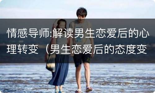 情感导师:解读男生恋爱后的心理转变（男生恋爱后的态度变化）