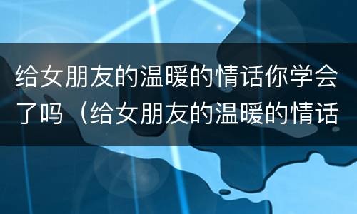 给女朋友的温暖的情话你学会了吗（给女朋友的温暖的情话你学会了吗知乎）