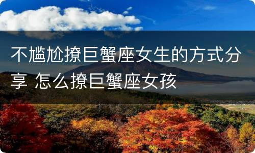 不尴尬撩巨蟹座女生的方式分享 怎么撩巨蟹座女孩