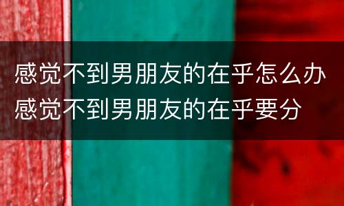 感觉不到男朋友的在乎怎么办感觉不到男朋友的在乎要分