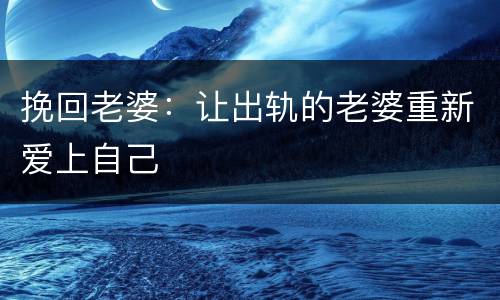 挽回老婆：让出轨的老婆重新爱上自己