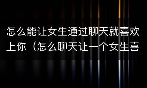 怎么能让女生通过聊天就喜欢上你（怎么聊天让一个女生喜欢你）