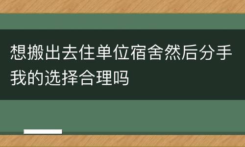 想搬出去住单位宿舍然后分手我的选择合理吗