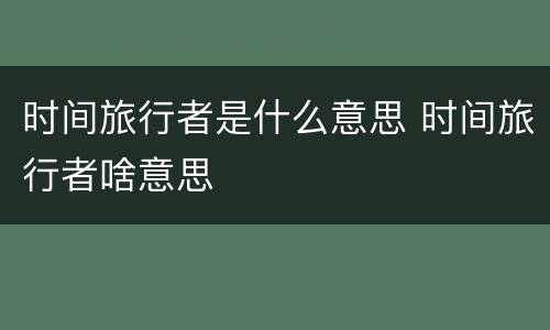 时间旅行者是什么意思 时间旅行者啥意思