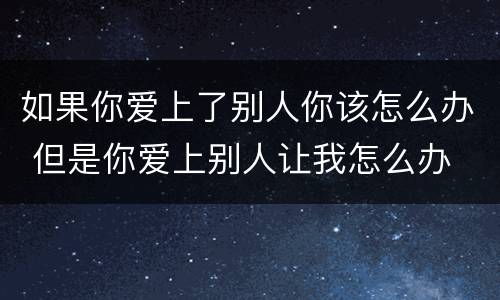 如果你爱上了别人你该怎么办 但是你爱上别人让我怎么办