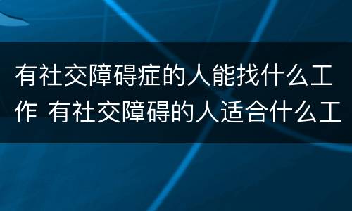 有社交障碍症的人能找什么工作 有社交障碍的人适合什么工作