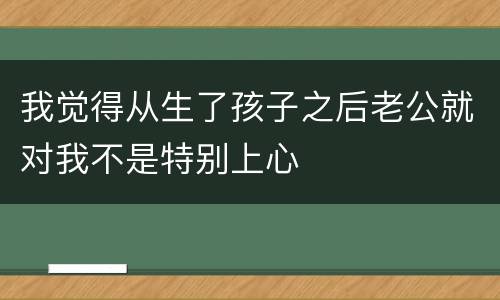 我觉得从生了孩子之后老公就对我不是特别上心