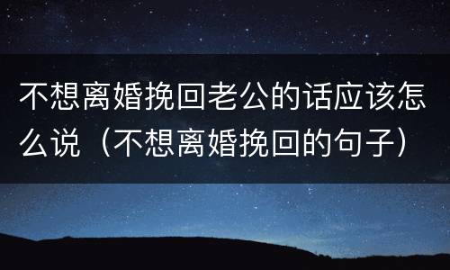 不想离婚挽回老公的话应该怎么说（不想离婚挽回的句子）