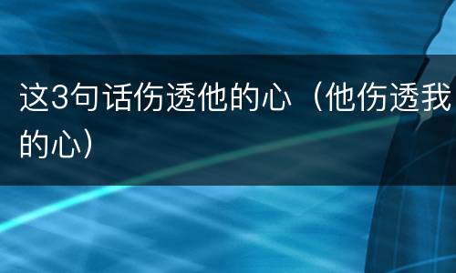 这3句话伤透他的心（他伤透我的心）