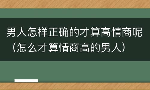 男人怎样正确的才算高情商呢（怎么才算情商高的男人）