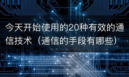 今天开始使用的20种有效的通信技术（通信的手段有哪些）