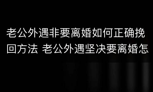老公外遇非要离婚如何正确挽回方法 老公外遇坚决要离婚怎么办