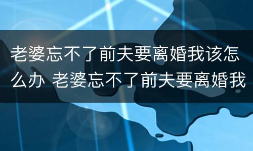 老婆忘不了前夫要离婚我该怎么办 老婆忘不了前夫要离婚我该怎么办呢