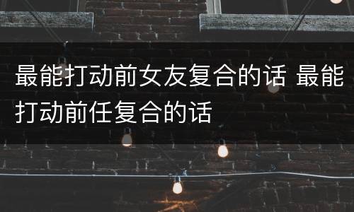 最能打动前女友复合的话 最能打动前任复合的话