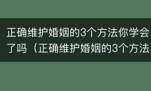 正确维护婚姻的3个方法你学会了吗（正确维护婚姻的3个方法你学会了吗作文）