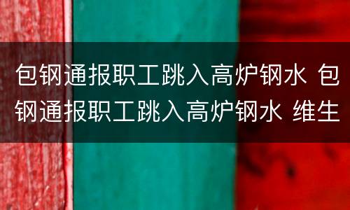 包钢通报职工跳入高炉钢水 包钢通报职工跳入高炉钢水 维生素过期三个月含能吃吗