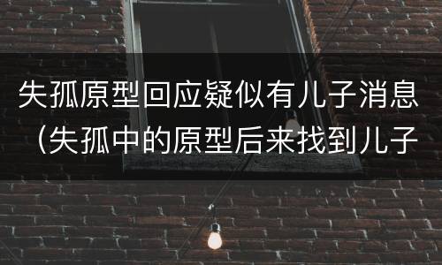 失孤原型回应疑似有儿子消息（失孤中的原型后来找到儿子了吗?）
