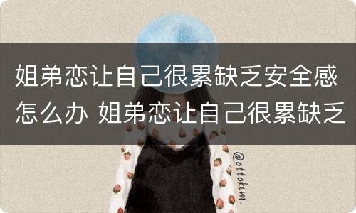 姐弟恋让自己很累缺乏安全感怎么办 姐弟恋让自己很累缺乏安全感怎么办呢