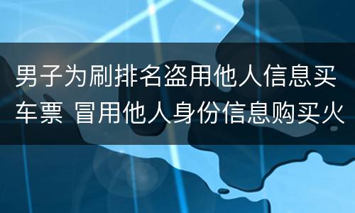 男子为刷排名盗用他人信息买车票 冒用他人身份信息购买火车票