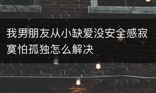 我男朋友从小缺爱没安全感寂寞怕孤独怎么解决